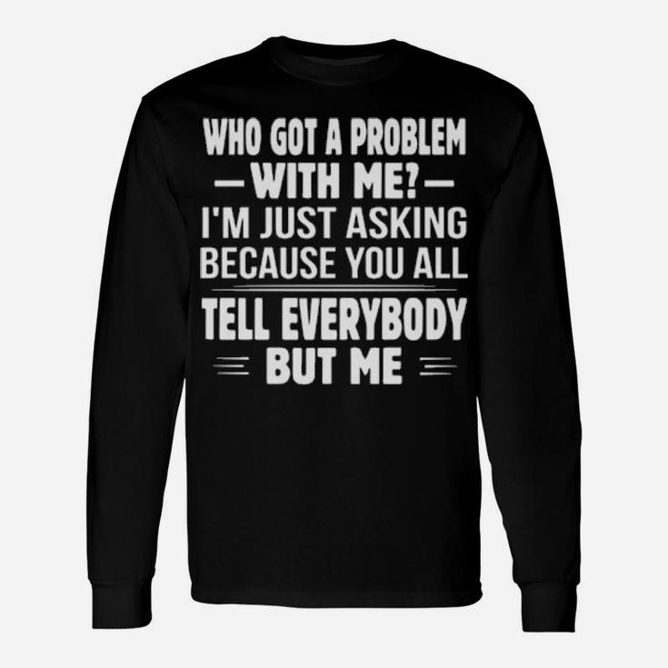 Who Got A Problem With Me I'm Just Asking Because You All Long Sleeve T-Shirt