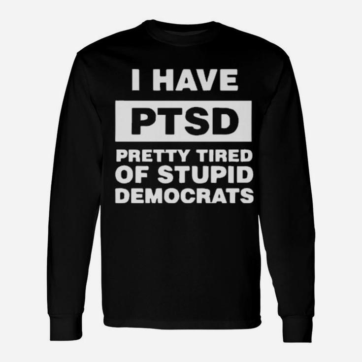 I Have Ptsd Pretty Tired Of Stupid Democrats Long Sleeve T-Shirt