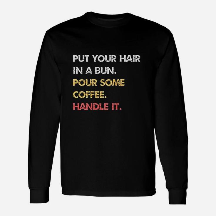 Put Your Hair In A Bun Pour Some Coffee Handle It Unisex Long Sleeve