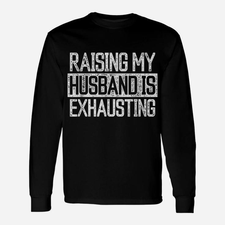 Raising My Husband Is Exhausting Joke Wife Funny Saying Unisex Long Sleeve