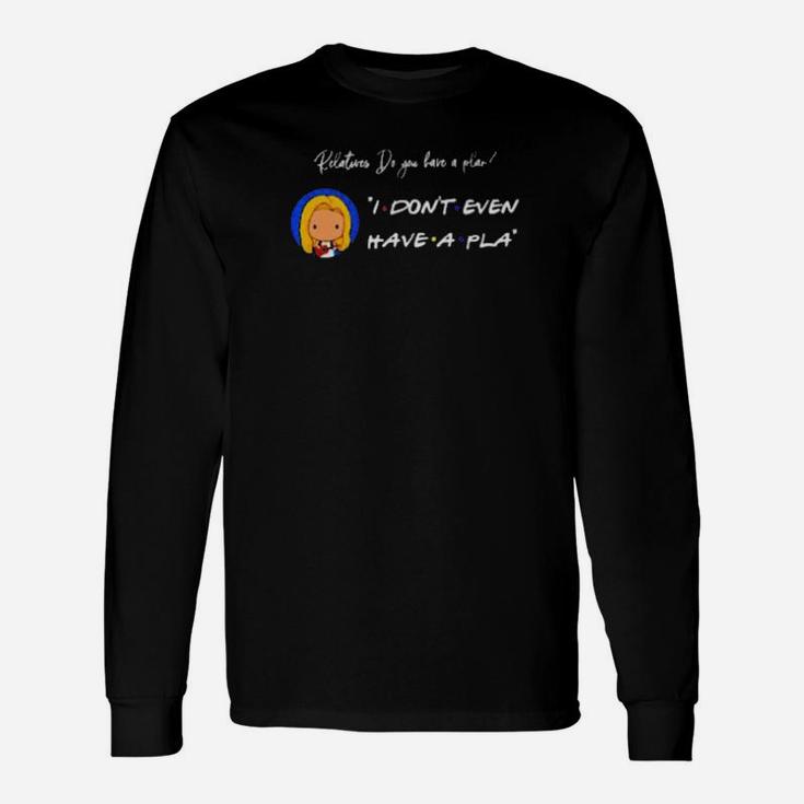 Relatives Do You Have A Plan I Dont Even Have A Pla Long Sleeve T-Shirt