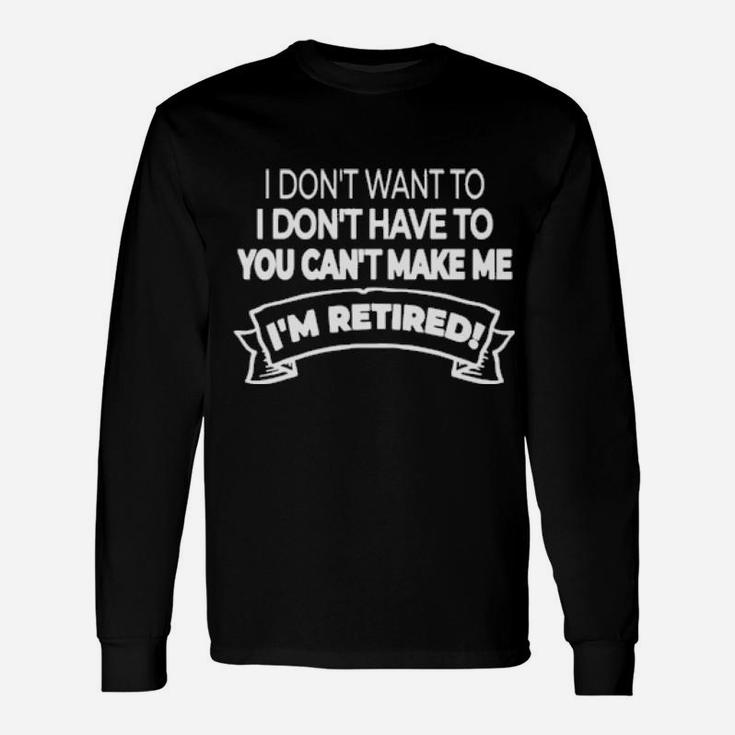 Im Retired I Dont Want Or Have To And You Cant Make Me Long Sleeve T-Shirt
