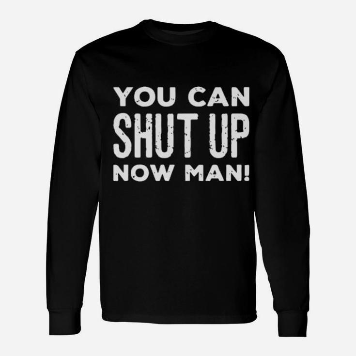 You Can Shut Up Now Man Long Sleeve T-Shirt