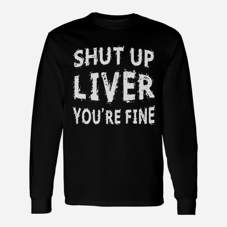 Shut Up Liver You Are Fine Unisex Long Sleeve