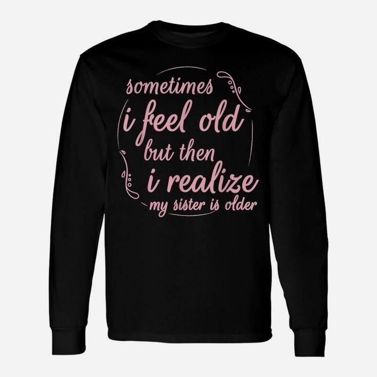 Sometimes I Feel Old But Then I Realize My Sister Is Older Unisex Long Sleeve