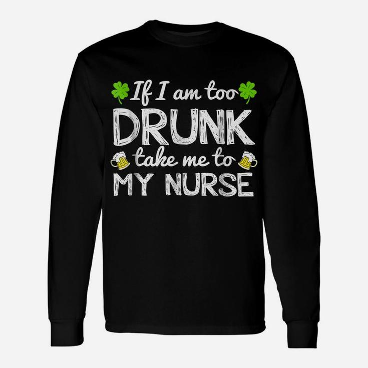 St Patricks Day Shirts I Am Too Drunk Take Me To My Nurse Unisex Long Sleeve