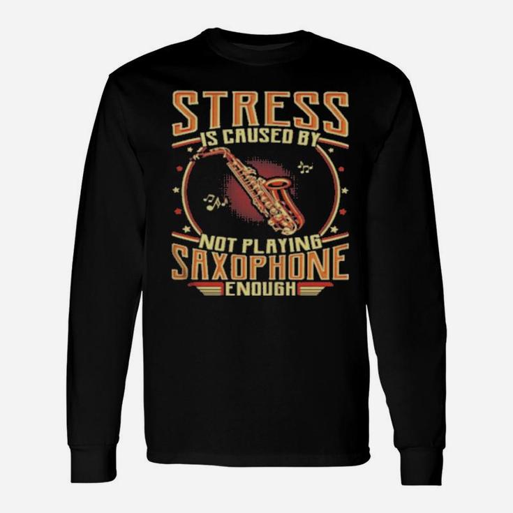 Stress Is Caused By Not Playing Saxophone Enough Long Sleeve T-Shirt