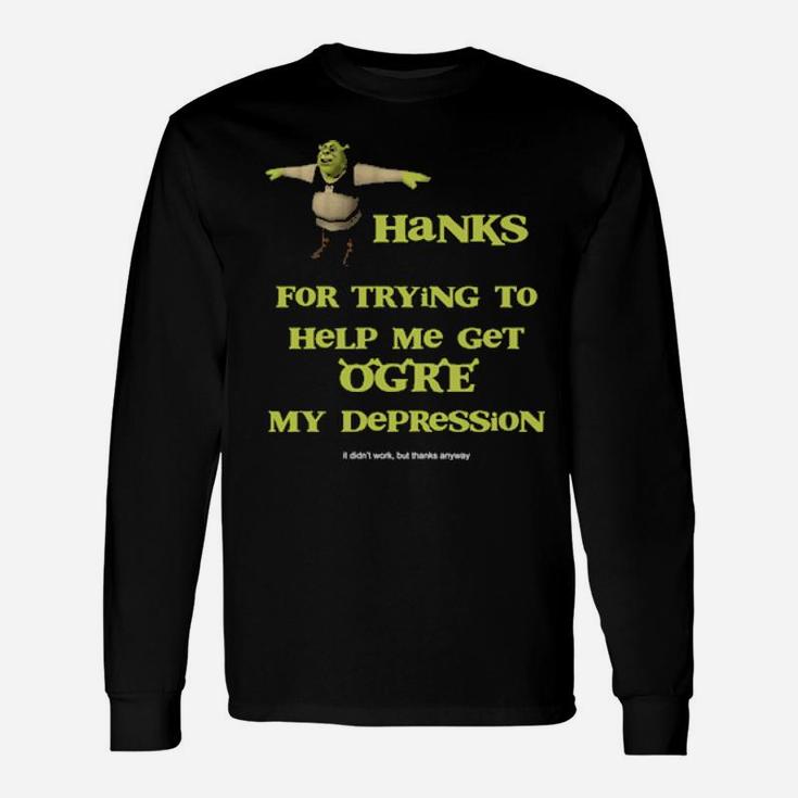Thanks For Trying To Help Me Get Ogre My Depression Long Sleeve T-Shirt