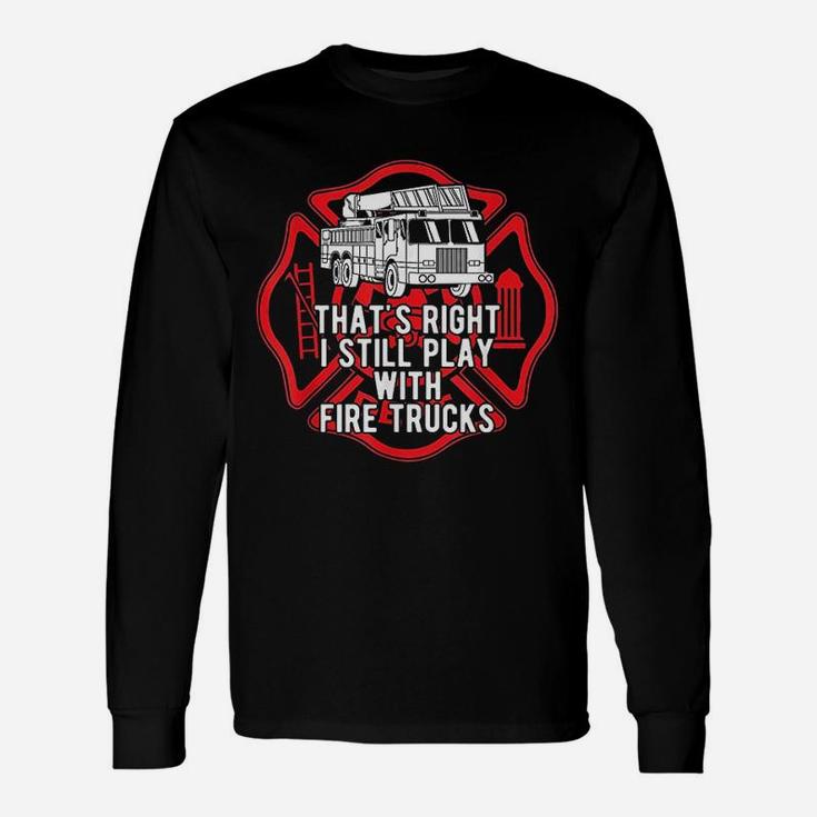 That Is Right I Still Play With Fire Trucks Firefighter Unisex Long Sleeve