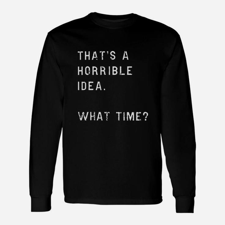Thats A Horrible Idea What Time Unisex Long Sleeve