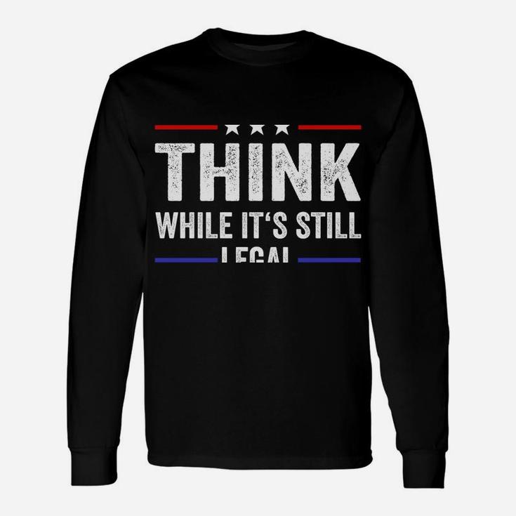 Think While Its Still Legal Tee Think While It's Still Legal Sweatshirt Unisex Long Sleeve