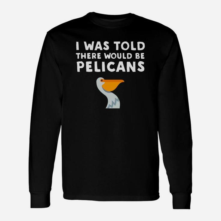 I Was Told There Would Be Pelicans Pelican Long Sleeve T-Shirt