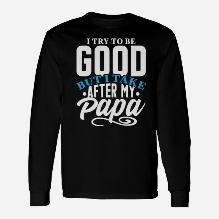I Try To Good But I Take After My Papa Long Sleeve T-Shirt