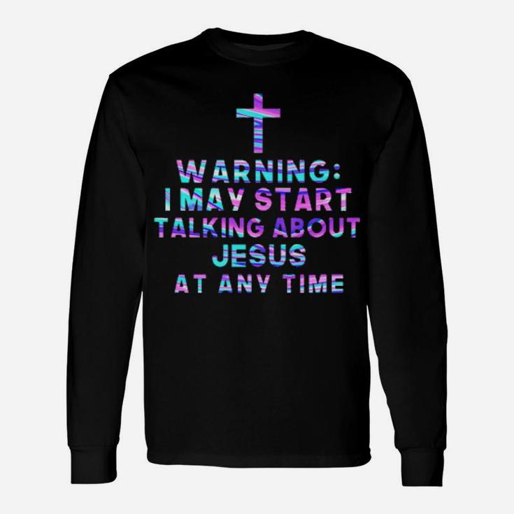 Warning I May Start Talking About Jesus At Any Time Long Sleeve T-Shirt