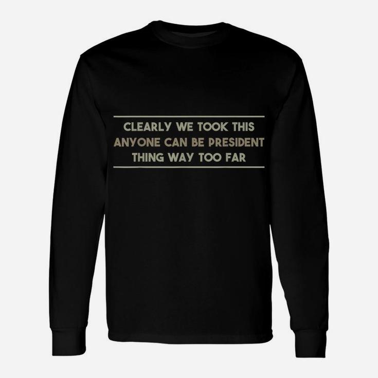 We Took This Anyone Can Be President Thing Too Far T Shirt Unisex Long Sleeve