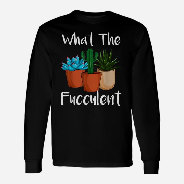 What The Fucculent Succulent Plant Lover Women Gardening Unisex Long Sleeve