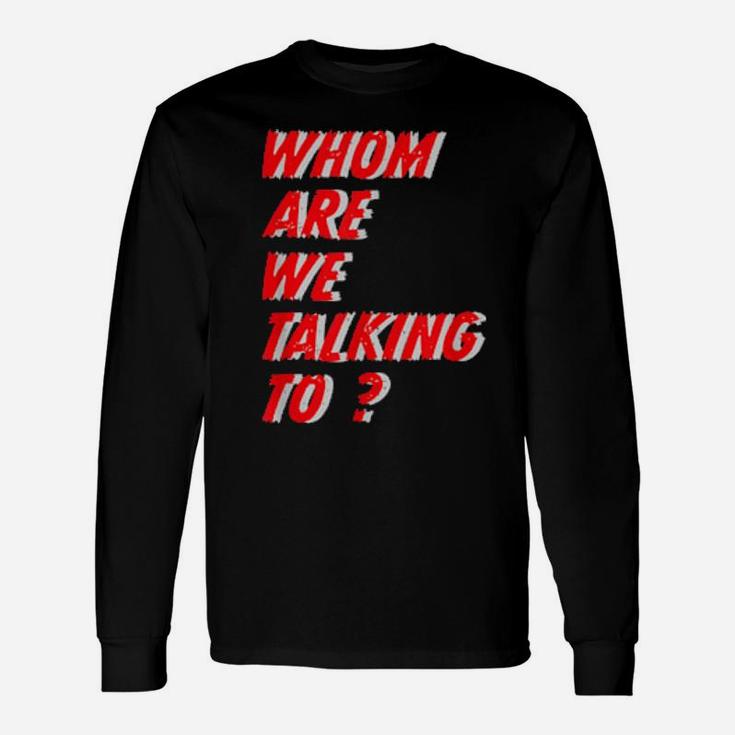 Whom Are We Talking To What Conversations Do We Have Long Sleeve T-Shirt