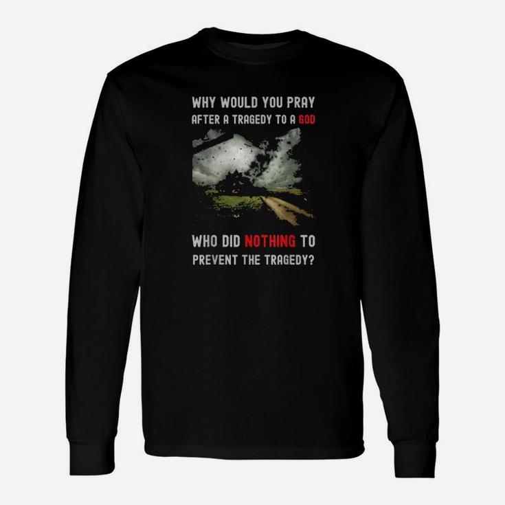 Why Would You Pray After A Tragedy Long Sleeve T-Shirt