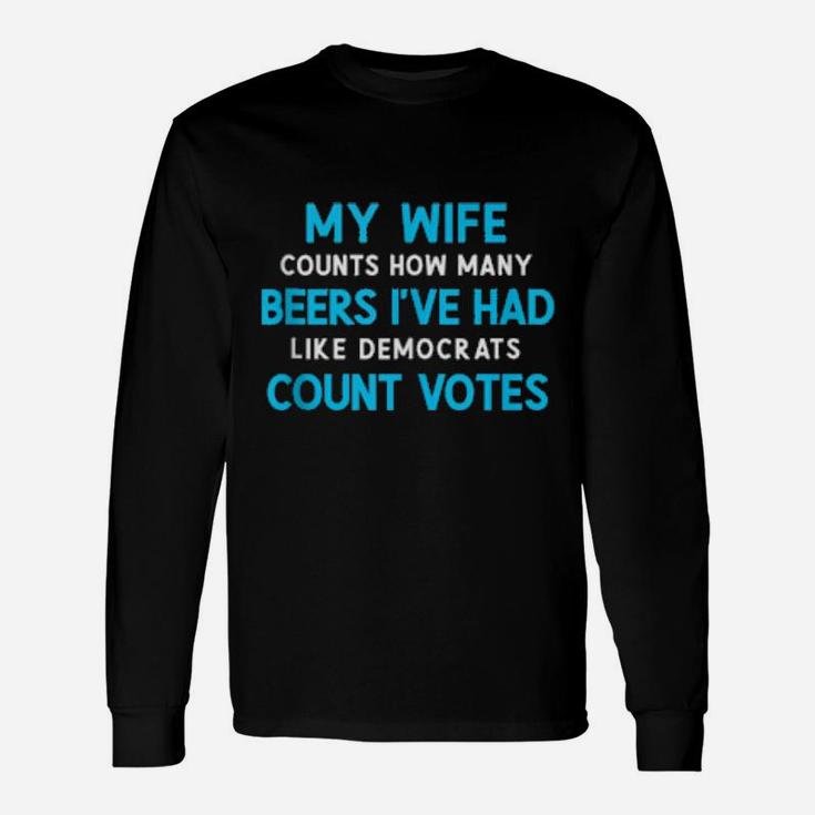 My Wife Counts Beers I've Had Like Democrats Count Votes Long Sleeve T-Shirt