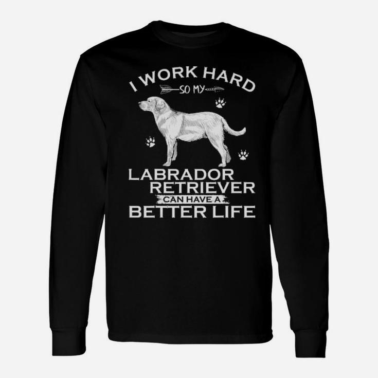 I Work Hard So My Labrador Retriever Can Have A Better Life Long Sleeve T-Shirt
