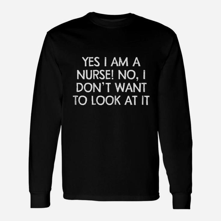 Yes I Am A Nurse No I Do Not Want To Look At It Unisex Long Sleeve