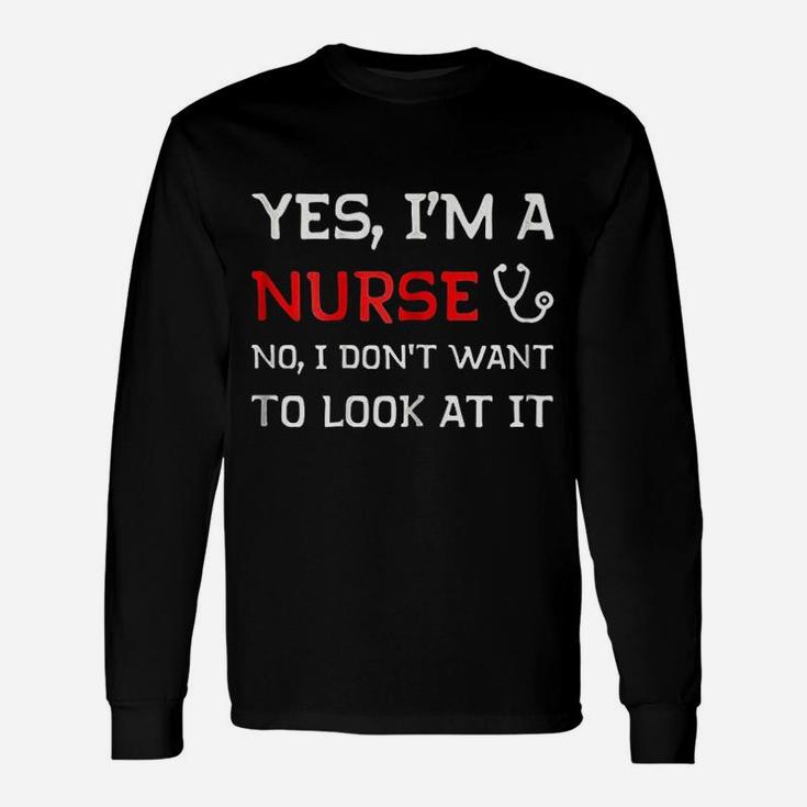 Yes I Am A Nurse No I Do Not Want To Look At It Unisex Long Sleeve