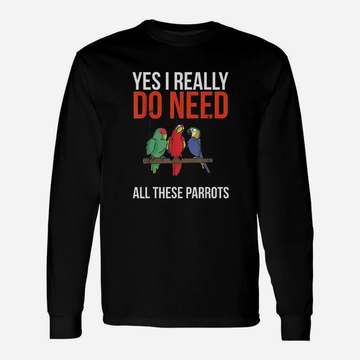 Yes I Really Do Need All These Parrots Funny Parrot Bird Unisex Long Sleeve
