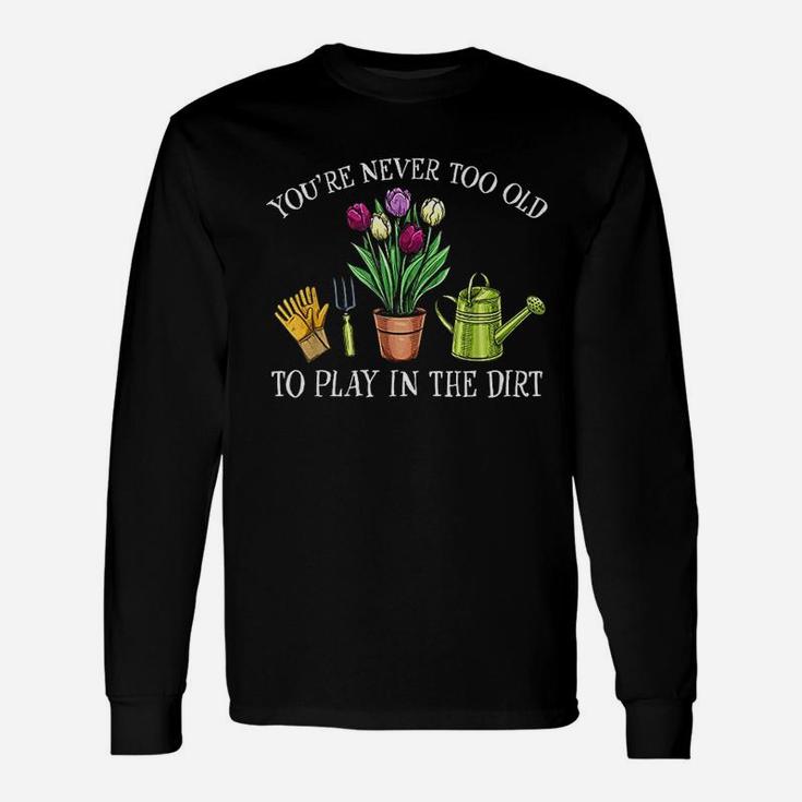 You Are Never Too Old To Play In The Dirt Gardening Unisex Long Sleeve