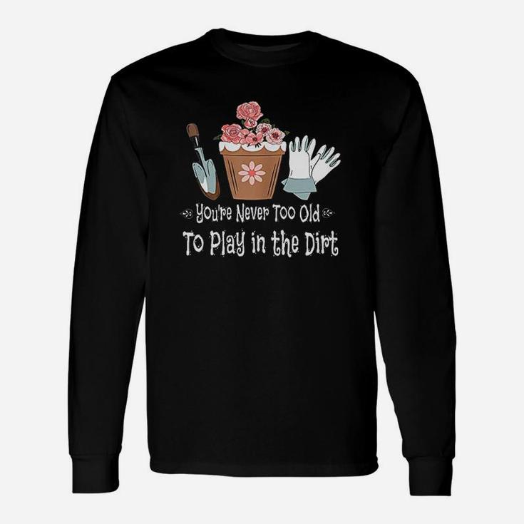 You Are Never Too Old To Play In The Dirt Unisex Long Sleeve