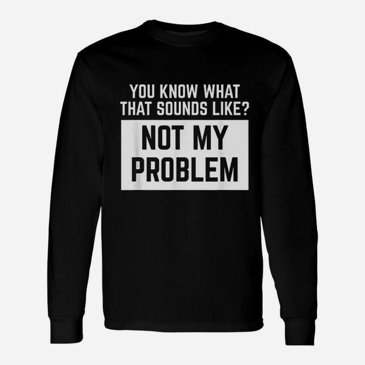 You Know What That Sounds Like Not My Problem Unisex Long Sleeve