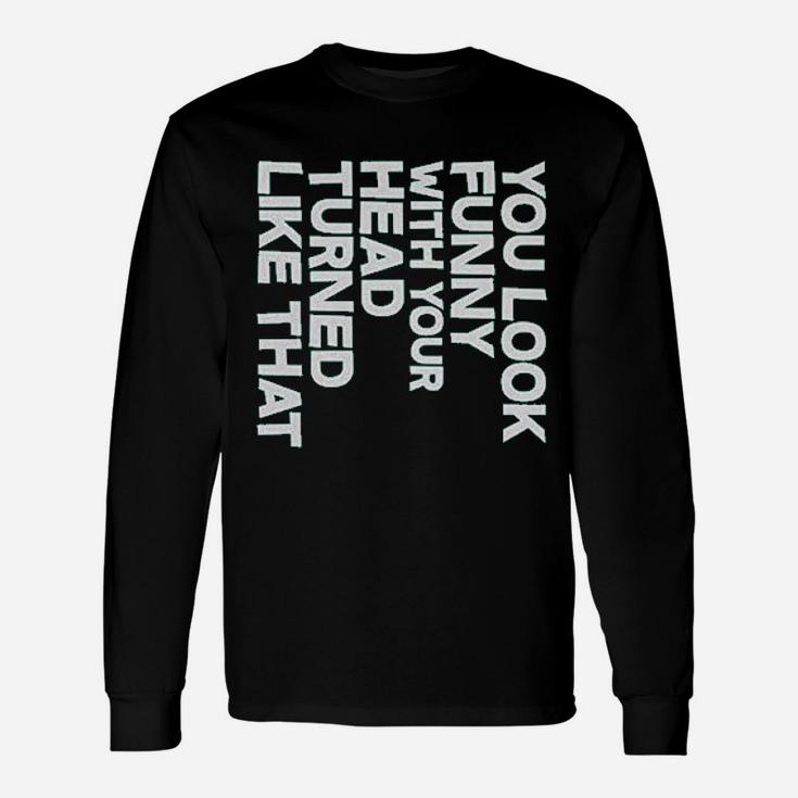 You Look Funny With Your Head Turned Like That Unisex Long Sleeve