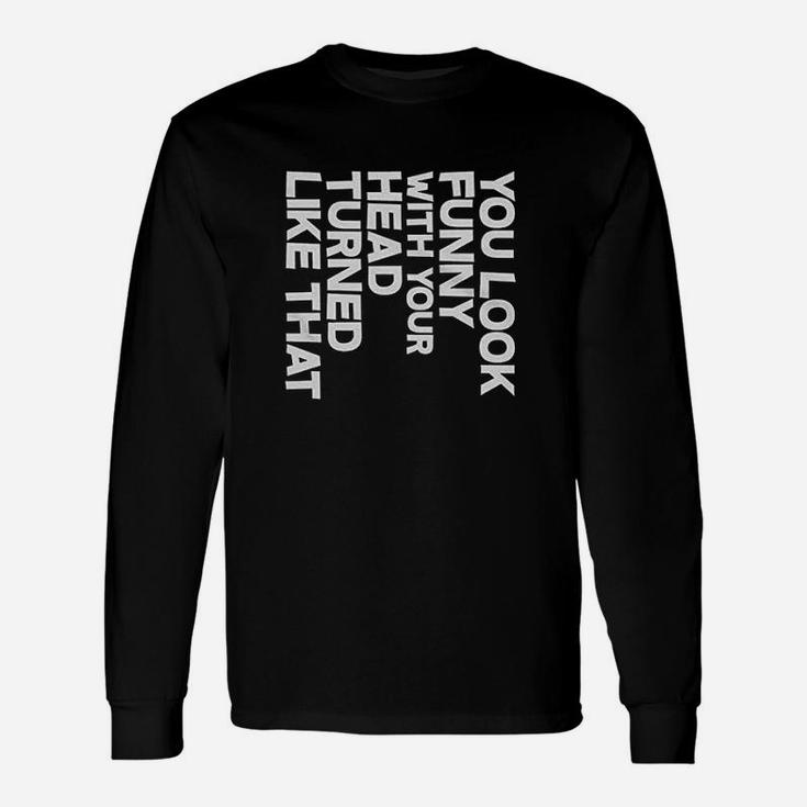 You Look Funny With Your Head Turned Unisex Long Sleeve