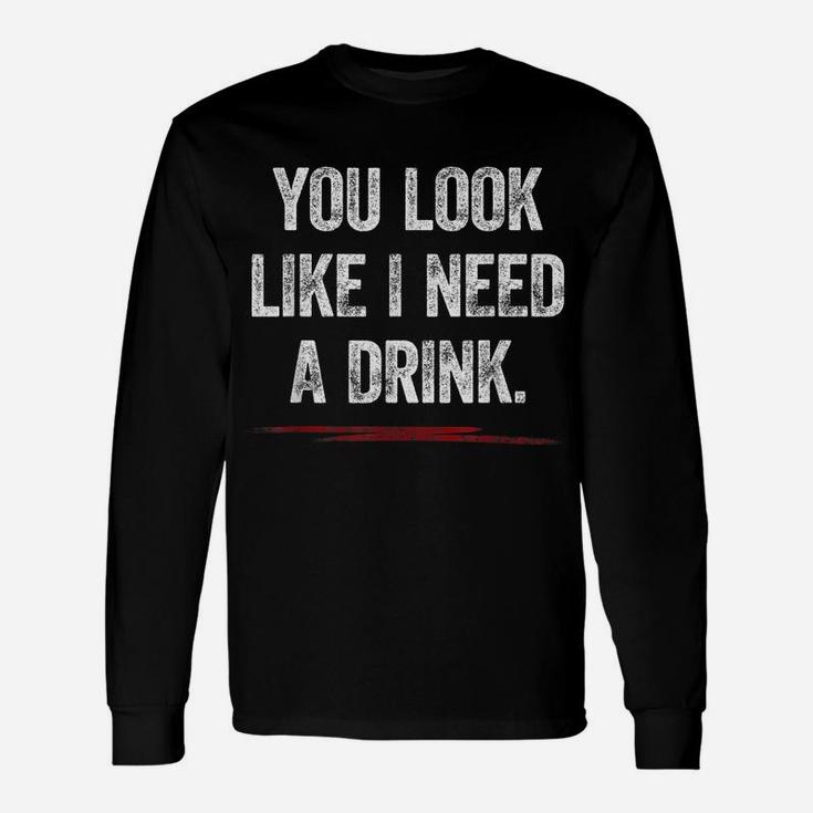 You Look Like I Need A Drink Shirt Funny Saying Fun Drinking Unisex Long Sleeve
