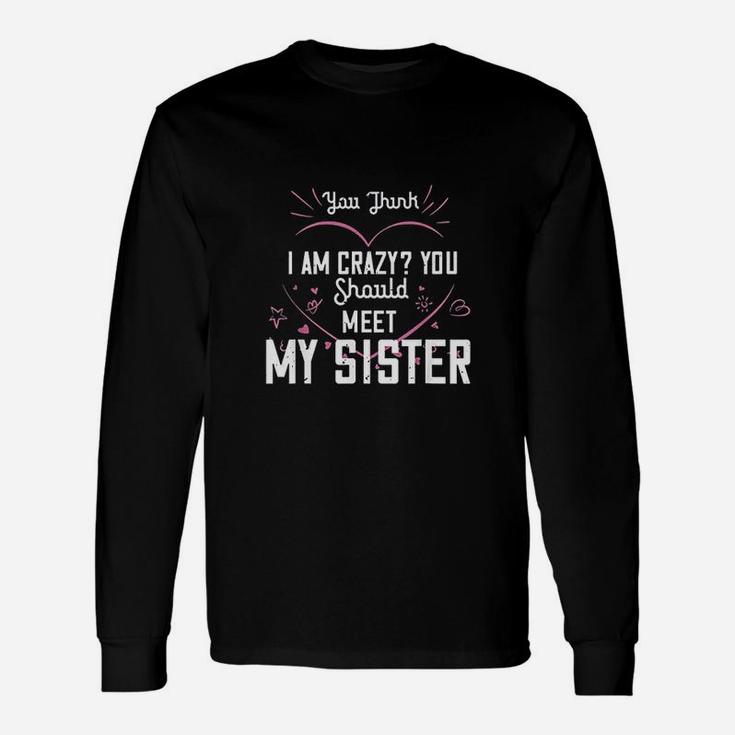 You Think I Am Crazy You Should Meet My Sister Unisex Long Sleeve