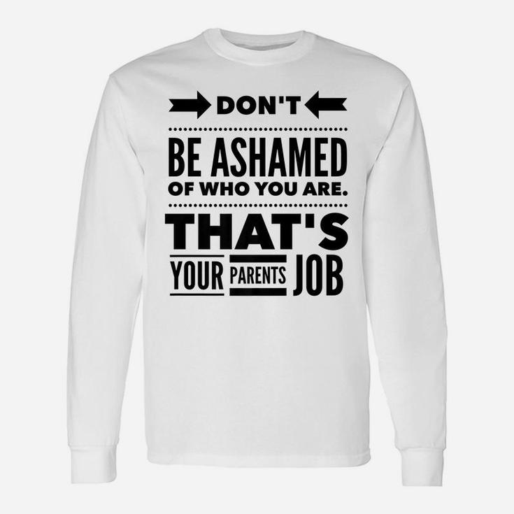 Don't Be Ashamed Of Who You Are - Parent's Job - Funny Unisex Long Sleeve