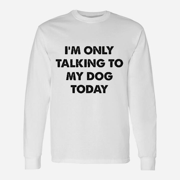 I Am Only Talking To My Dog Today Unisex Long Sleeve