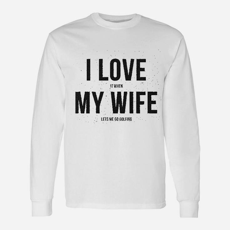 I Love It When My Wife Lets Me Go Golfing Unisex Long Sleeve