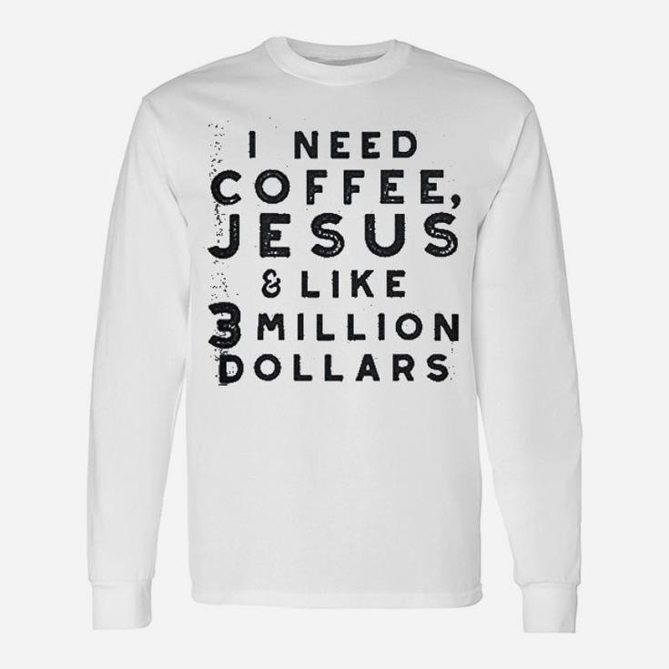 I Need Coffee Jesus And 3 Million Dollars Unisex Long Sleeve