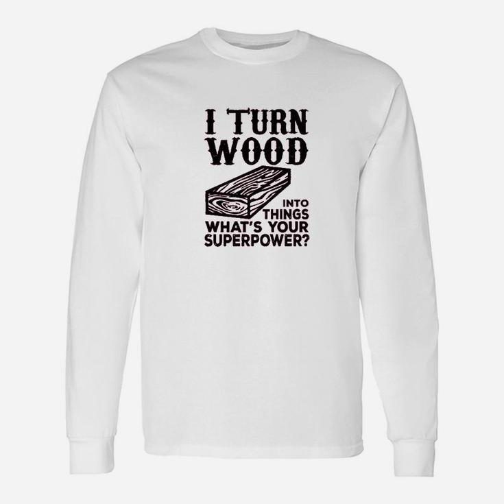 I Turn Wood Into Things Carpenter Woodworker Unisex Long Sleeve