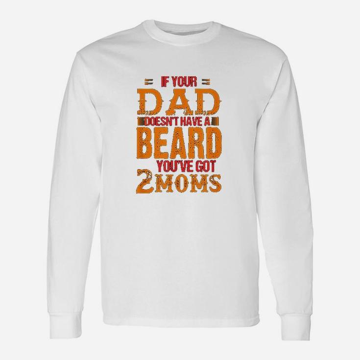 If Your Dad Doesnt Have A Beard You Have Got 2 Moms Unisex Long Sleeve