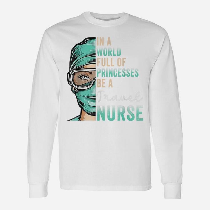 In A World Full Of Princesses Be A Nurse Funny Travel Nurse Unisex Long Sleeve