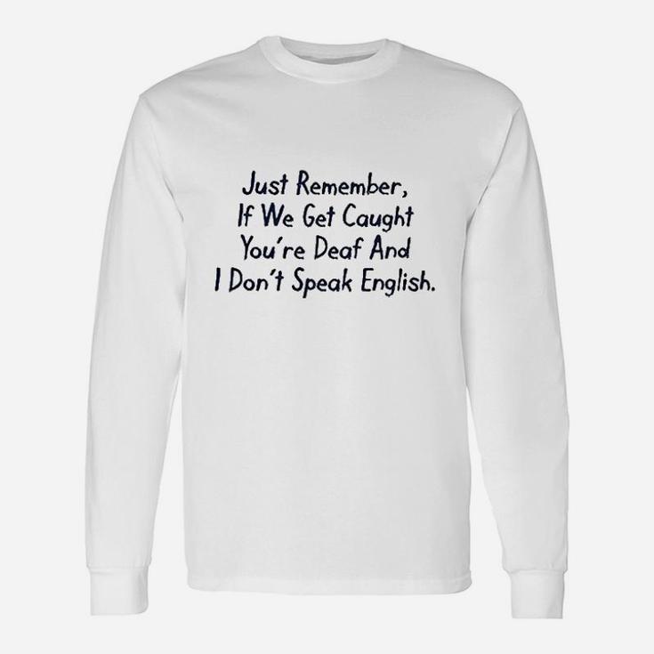 Just Remember If We Get Caught You Are Deaf And I Dont Speak English Unisex Long Sleeve