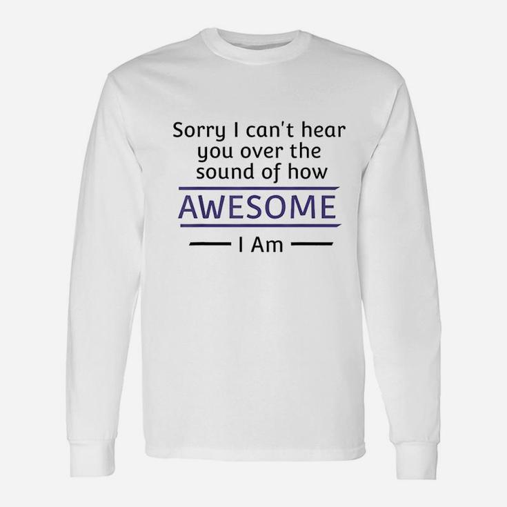 Sorry I Cant Hear You Over The Sound Of How Awesome I Am Unisex Long Sleeve