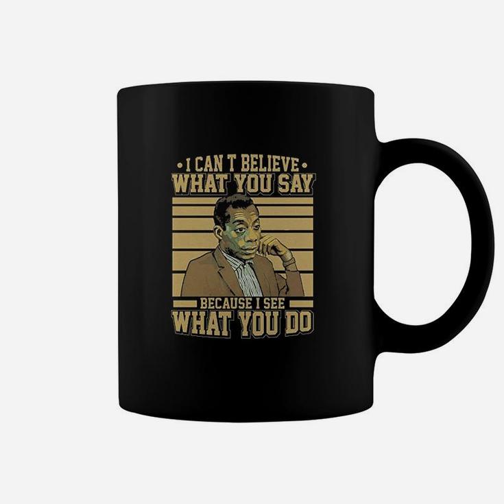 I Cant Believe What You Say Because I See What You Do Coffee Mug