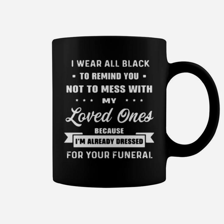 I Wear All Black To Remind You Not To Mess With My Loved Ones Because I Am Already Dressed For Your Funeral Coffee Mug