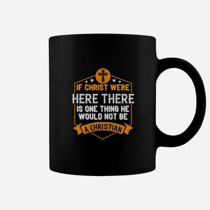 If Christ Were Here There Is One Thing He Would Not Be A Christian Coffee Mug