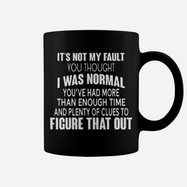 It's Not My Fault You Thought I Was Normal You've Had More Than Enough Time And Plenty Of Clues To Figure That Out Funny Coffee Mug
