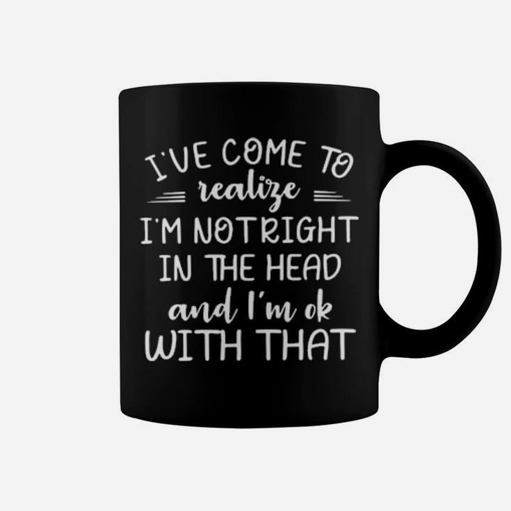Ive Come To Realize Im Not Right In The Head And Im Ok With That Coffee Mug