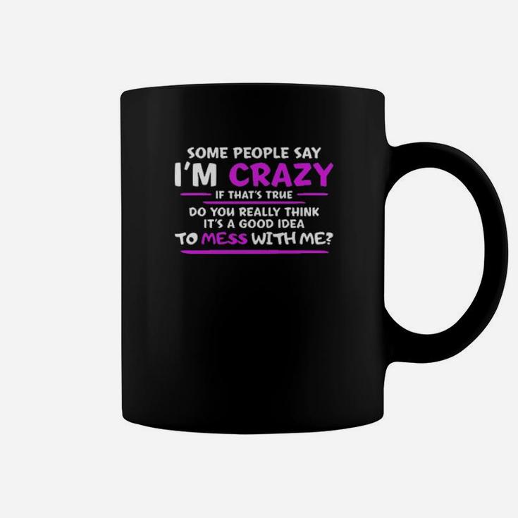 Some People Say Im Crazy If Thats True Do You Really Think Its A Good Idea To Mess With Me Coffee Mug