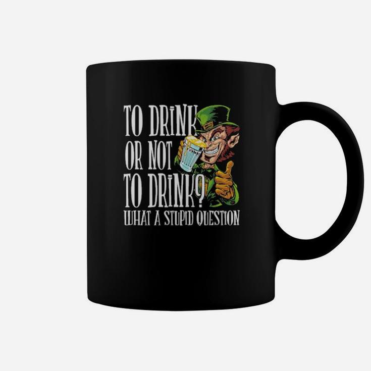 To Drink Or Not To Drink What A Stupid Question Stpatrick Day Coffee Mug